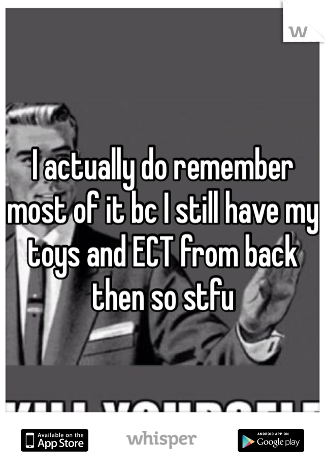 I actually do remember most of it bc I still have my toys and ECT from back then so stfu