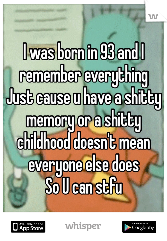 I was born in 93 and I remember everything
Just cause u have a shitty memory or a shitty childhood doesn't mean everyone else does 
So U can stfu 