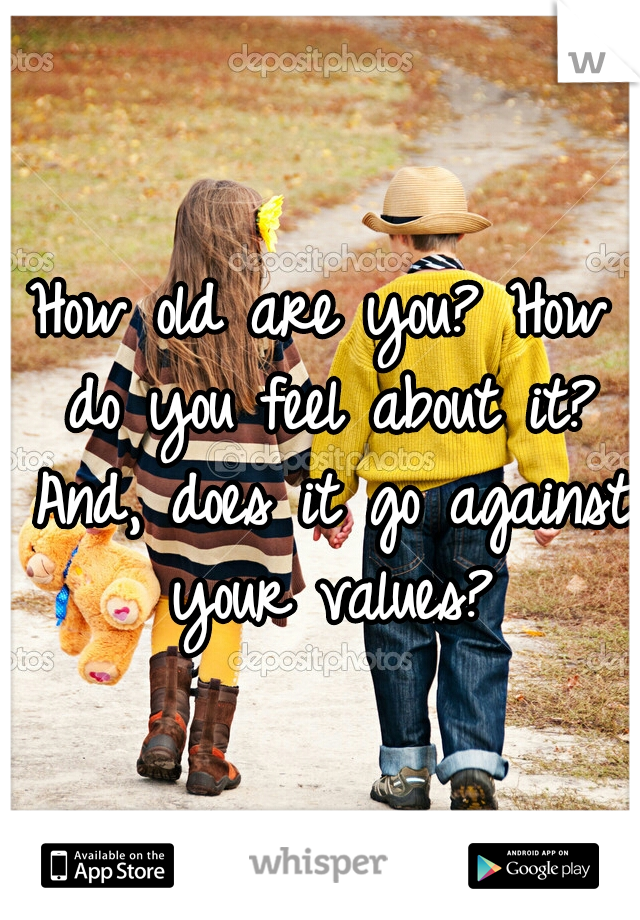 How old are you? How do you feel about it? And, does it go against your values?