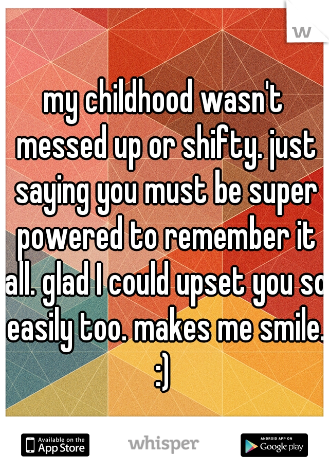 my childhood wasn't messed up or shifty. just saying you must be super powered to remember it all. glad I could upset you so easily too. makes me smile. :) 