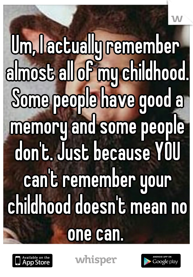 Um, I actually remember almost all of my childhood. Some people have good a memory and some people don't. Just because YOU can't remember your childhood doesn't mean no one can. 