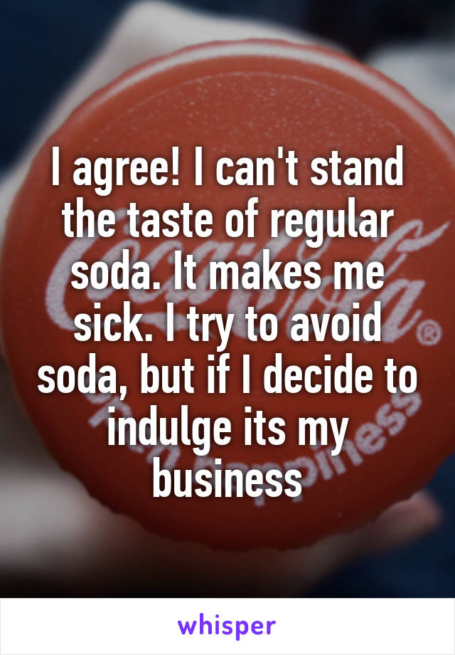 I agree! I can't stand the taste of regular soda. It makes me sick. I try to avoid soda, but if I decide to indulge its my business