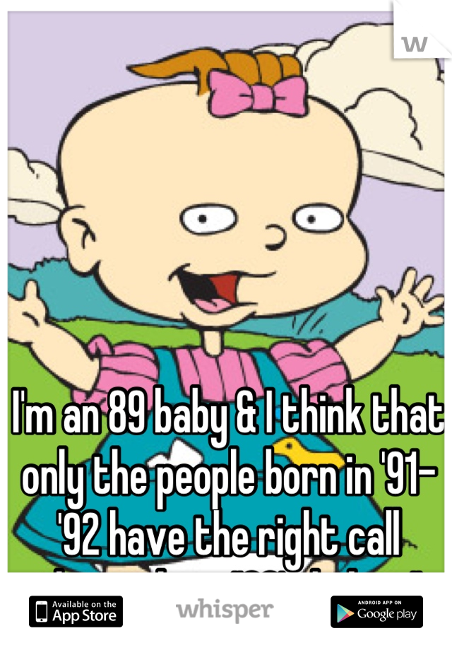 I'm an 89 baby & I think that only the people born in '91-'92 have the right call themselves "90's babies"
