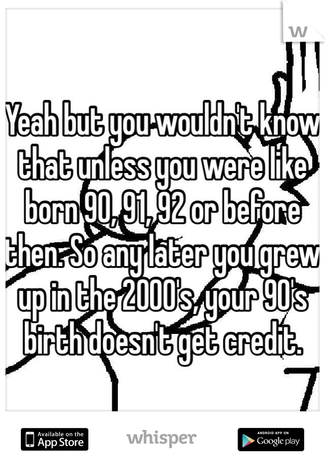 Yeah but you wouldn't know that unless you were like born 90, 91, 92 or before then. So any later you grew up in the 2000's, your 90's birth doesn't get credit. 
