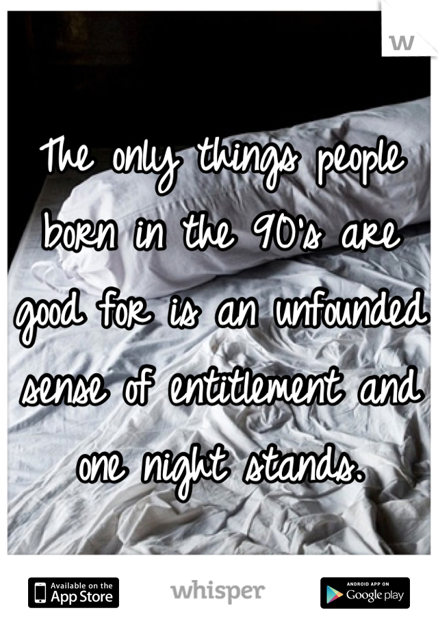 The only things people born in the 90's are good for is an unfounded sense of entitlement and one night stands.