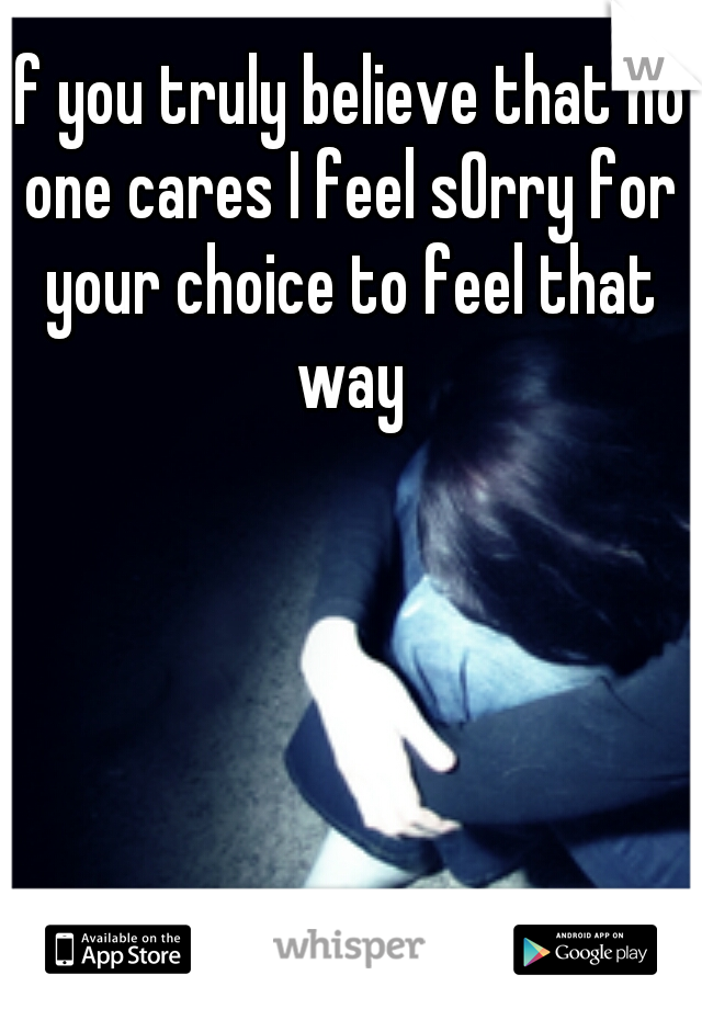 if you truly believe that no one cares I feel sOrry for your choice to feel that way