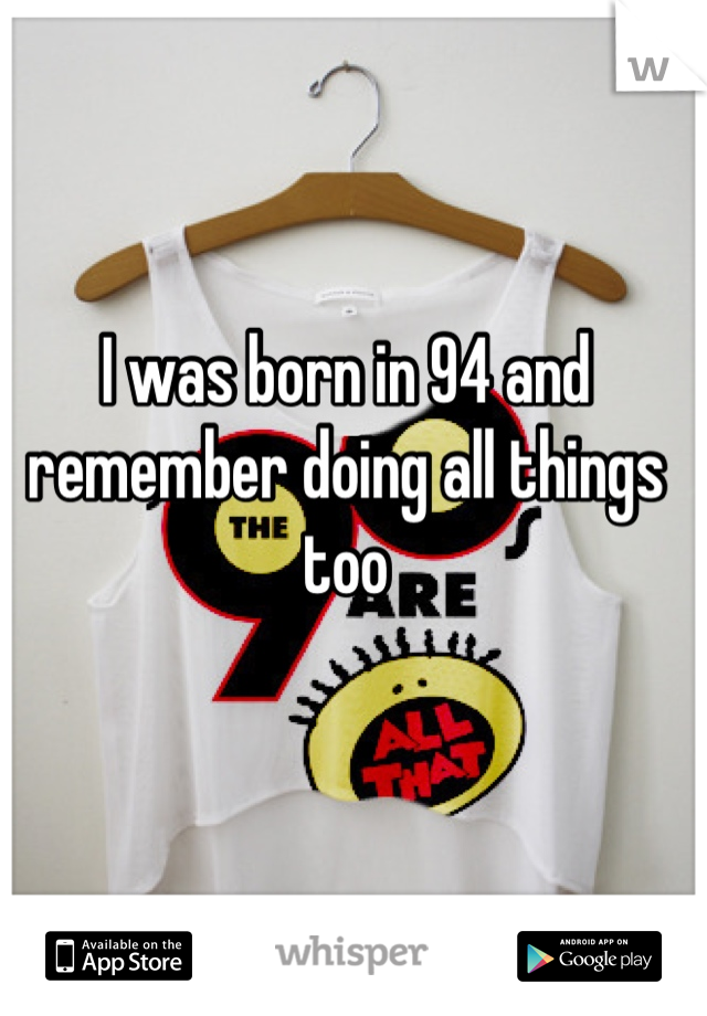 I was born in 94 and remember doing all things too