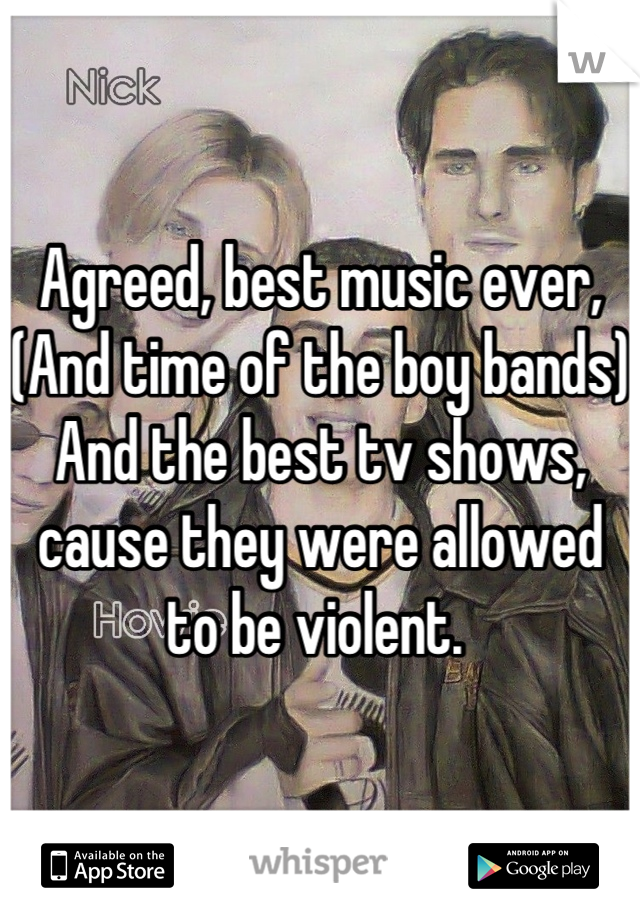 Agreed, best music ever,
(And time of the boy bands)
And the best tv shows, cause they were allowed to be violent. 