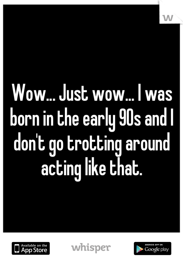 Wow... Just wow... I was born in the early 90s and I don't go trotting around acting like that.