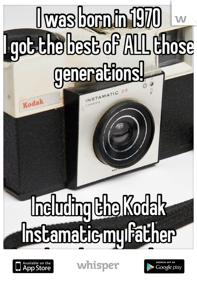 I was born in 1970
I got the best of ALL those generations! 




Including the Kodak Instamatic my father bought when i was born.