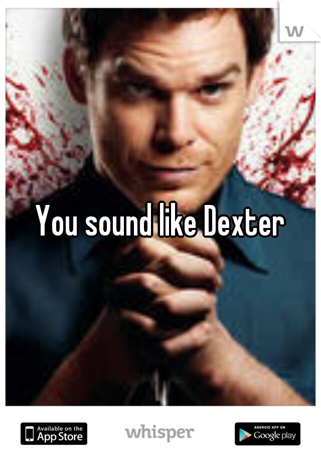 You sound like Dexter