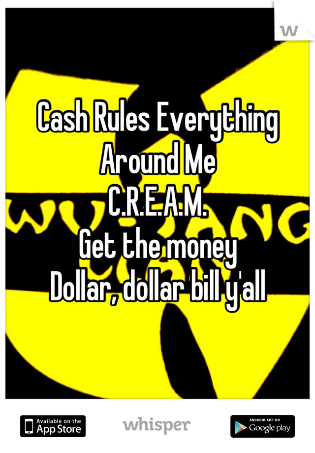 Cash Rules Everything Around Me
C.R.E.A.M.
Get the money
Dollar, dollar bill y'all 

