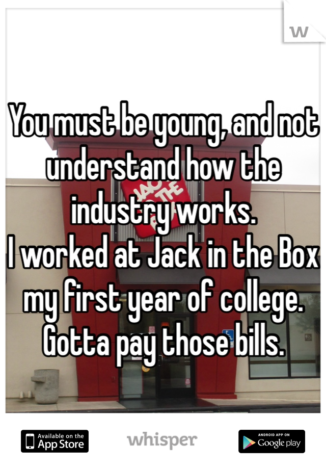 You must be young, and not understand how the industry works.
I worked at Jack in the Box my first year of college. Gotta pay those bills. 