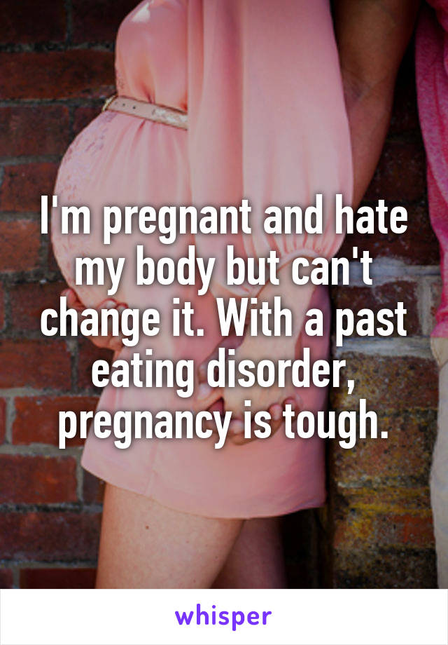 I'm pregnant and hate my body but can't change it. With a past eating disorder, pregnancy is tough.