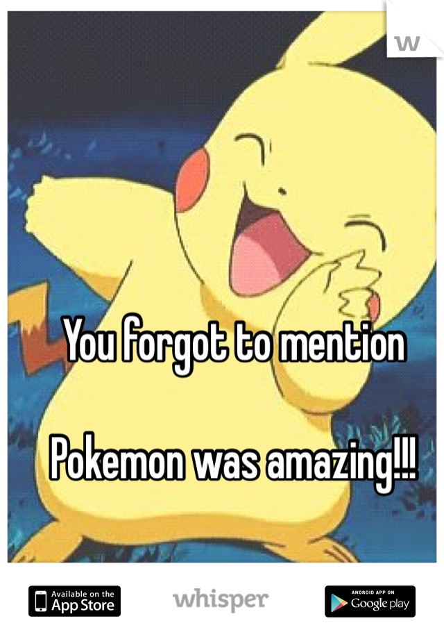 You forgot to mention

Pokemon was amazing!!!