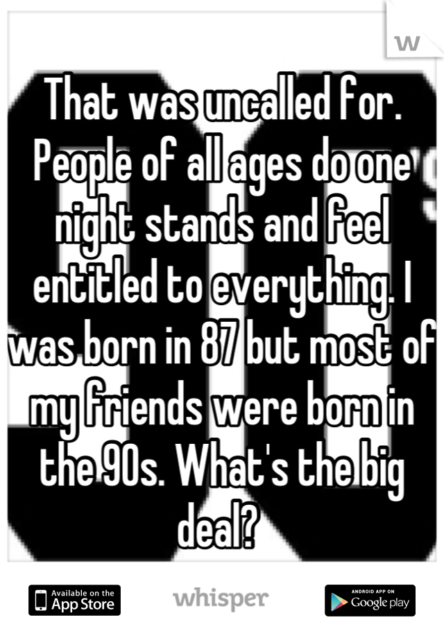 That was uncalled for. People of all ages do one night stands and feel entitled to everything. I was born in 87 but most of my friends were born in the 90s. What's the big deal? 