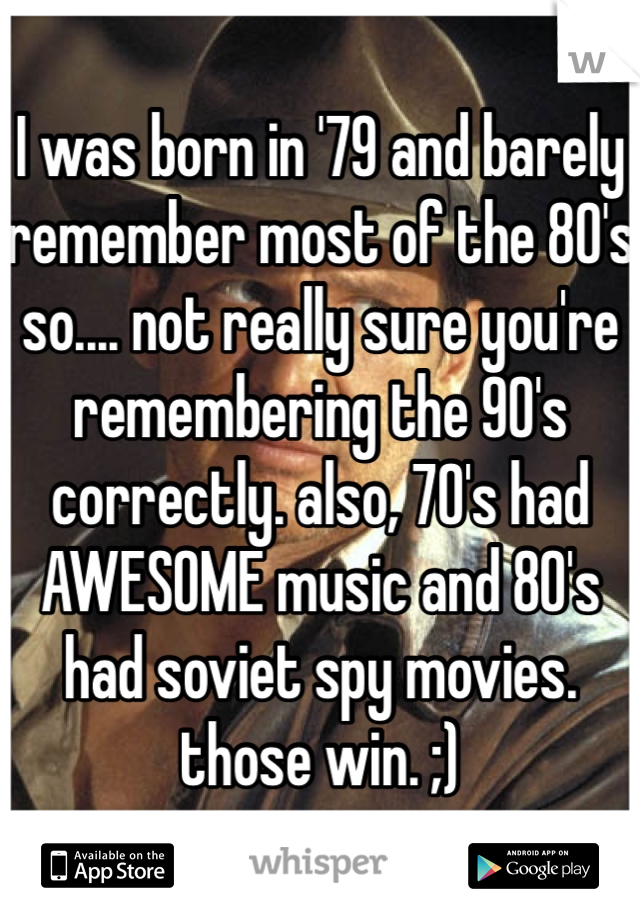 I was born in '79 and barely remember most of the 80's so.... not really sure you're remembering the 90's correctly. also, 70's had AWESOME music and 80's had soviet spy movies. those win. ;)