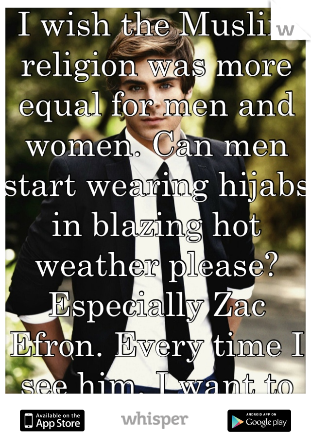 I wish the Muslim religion was more equal for men and women. Can men start wearing hijabs in blazing hot weather please? Especially Zac Efron. Every time I see him, I want to do bad things to him :)