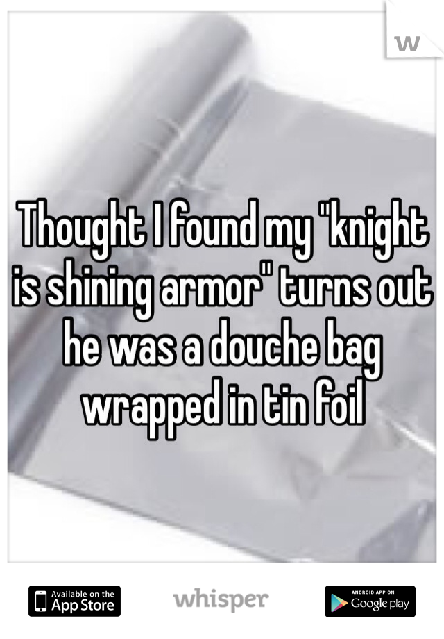 Thought I found my "knight is shining armor" turns out he was a douche bag wrapped in tin foil