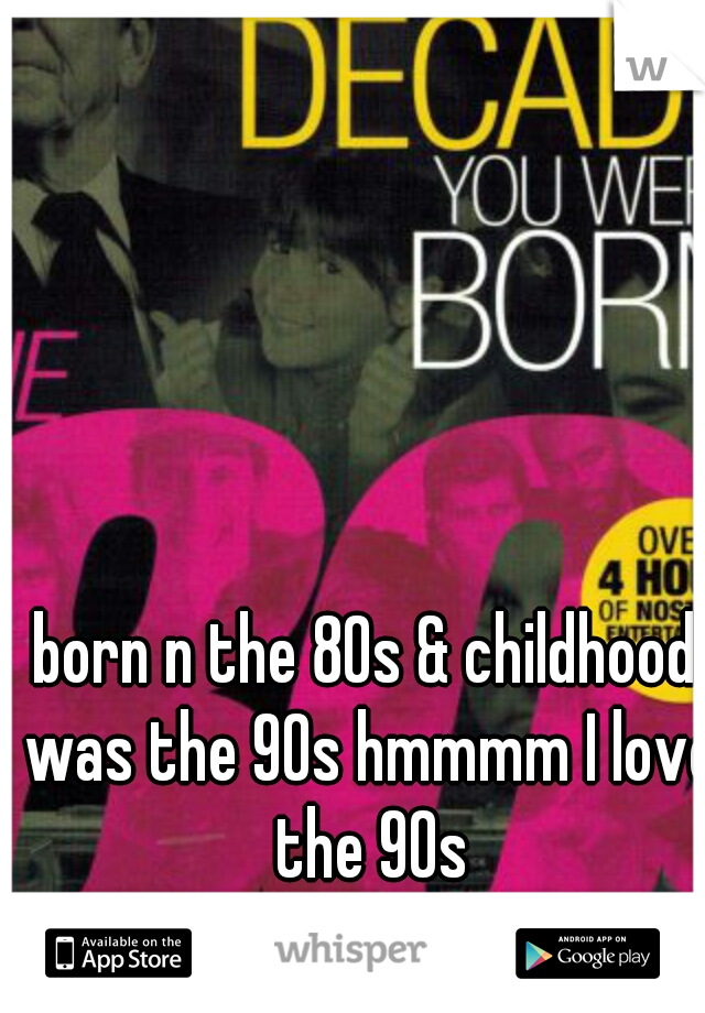 born n the 80s & childhood was the 90s hmmmm I love the 90s