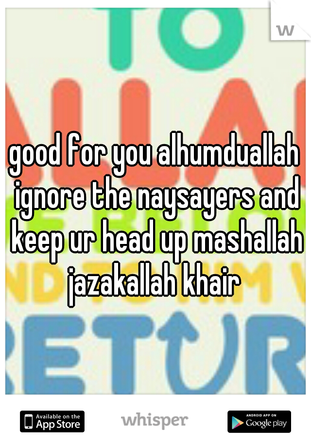 good for you alhumduallah ignore the naysayers and keep ur head up mashallah jazakallah khair 