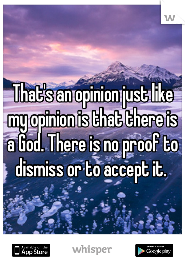That's an opinion just like my opinion is that there is a God. There is no proof to dismiss or to accept it. 
