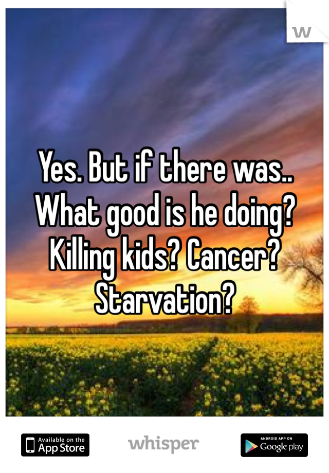 Yes. But if there was.. What good is he doing? Killing kids? Cancer? Starvation?
