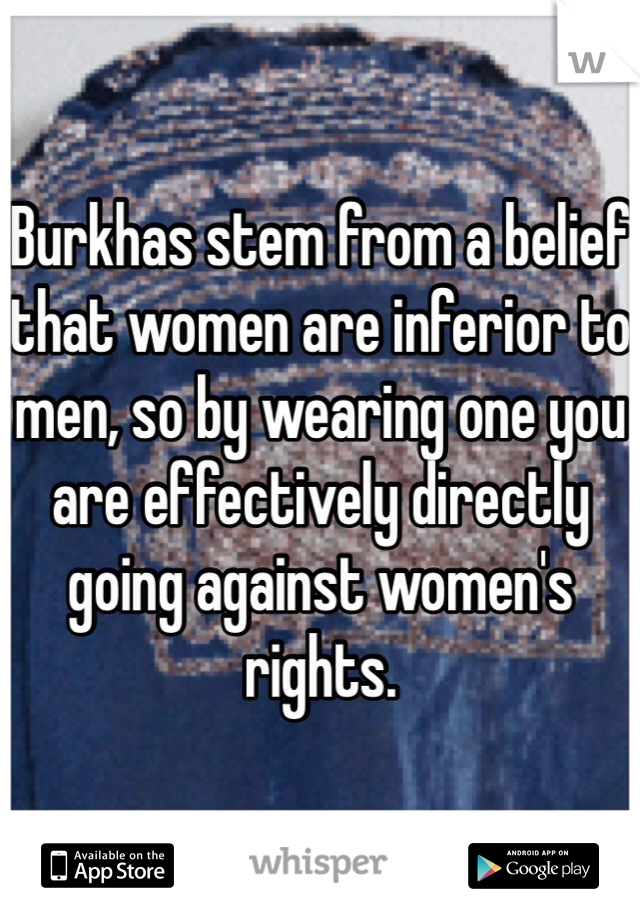Burkhas stem from a belief that women are inferior to men, so by wearing one you are effectively directly going against women's rights.