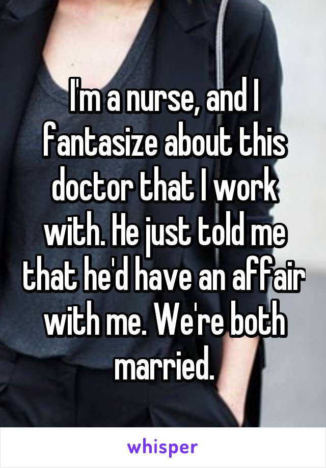 I'm a nurse, and I fantasize about this doctor that I work with. He just told me that he'd have an affair with me. We're both married.