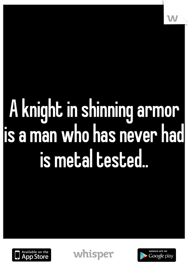 A knight in shinning armor is a man who has never had is metal tested..