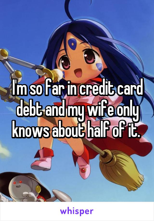 I'm so far in credit card debt and my wife only knows about half of it. 