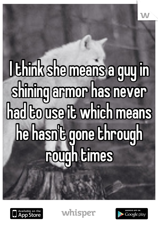 I think she means a guy in shining armor has never had to use it which means he hasn't gone through rough times