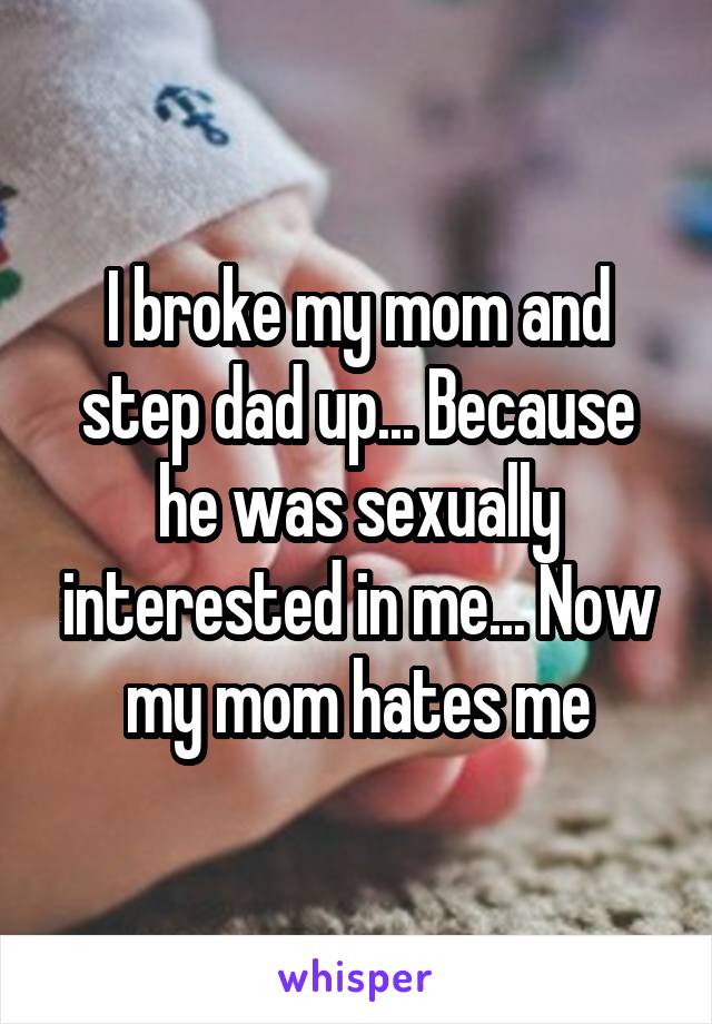 I broke my mom and step dad up... Because he was sexually interested in me... Now my mom hates me