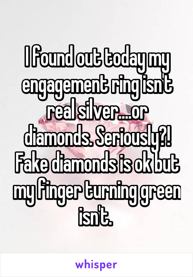 I found out today my engagement ring isn't real silver....or diamonds. Seriously?! Fake diamonds is ok but my finger turning green isn't. 