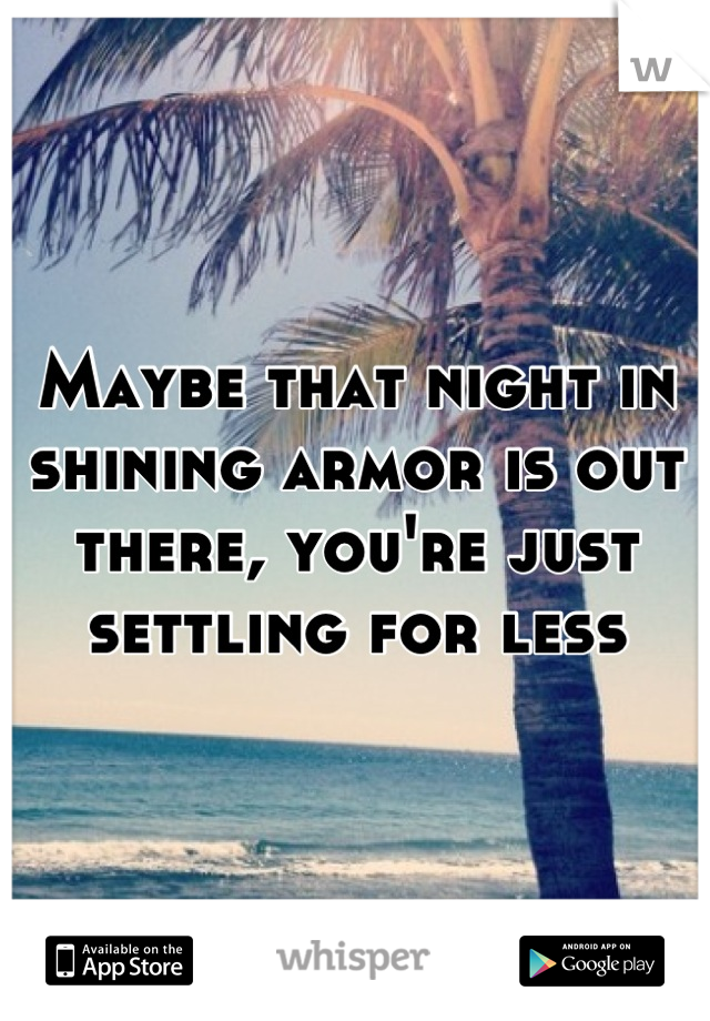 Maybe that night in shining armor is out there, you're just settling for less