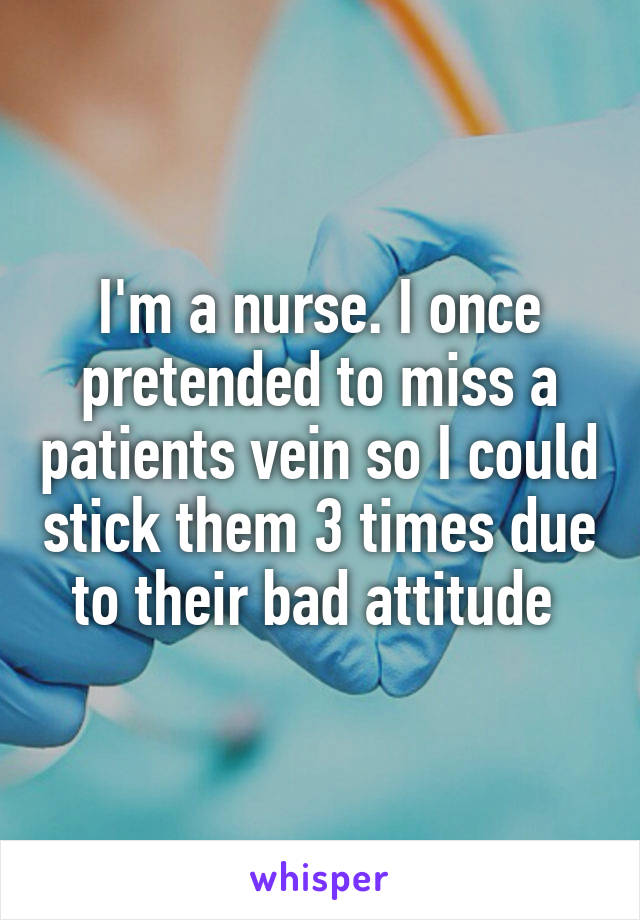 I'm a nurse. I once pretended to miss a patients vein so I could stick them 3 times due to their bad attitude 