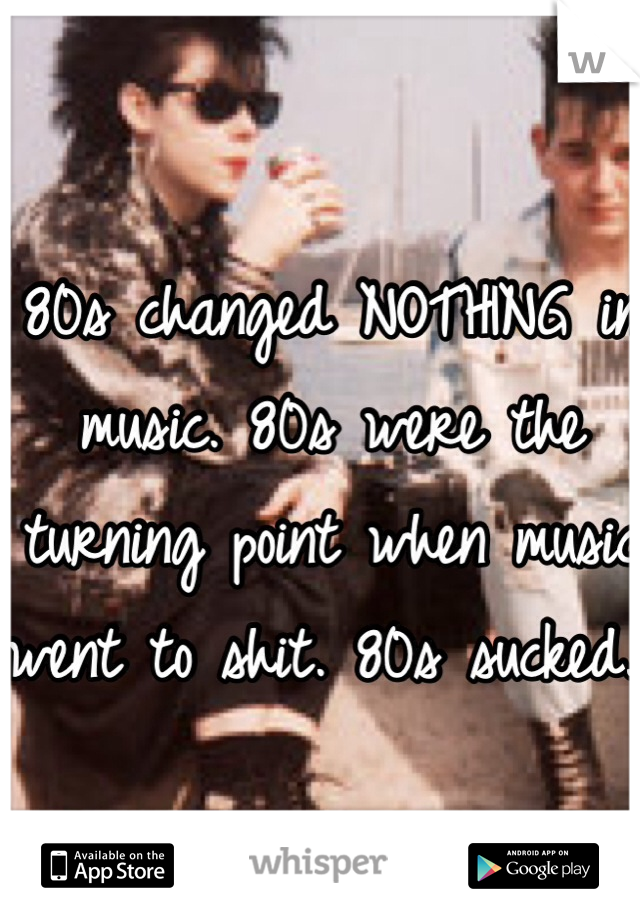 80s changed NOTHING in music. 80s were the turning point when music went to shit. 80s sucked. 