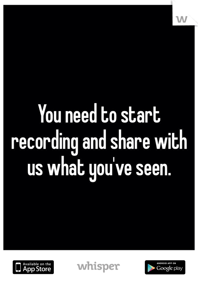 You need to start recording and share with us what you've seen.