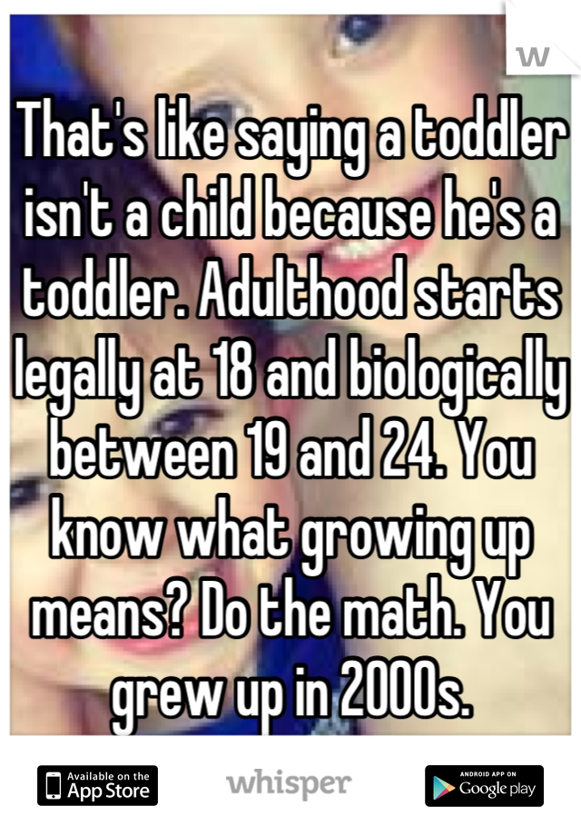 That's like saying a toddler isn't a child because he's a toddler. Adulthood starts legally at 18 and biologically between 19 and 24. You know what growing up means? Do the math. You grew up in 2000s.