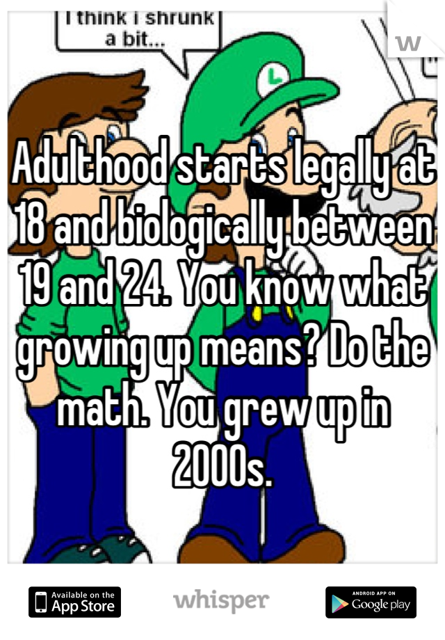 Adulthood starts legally at 18 and biologically between 19 and 24. You know what growing up means? Do the math. You grew up in 2000s.