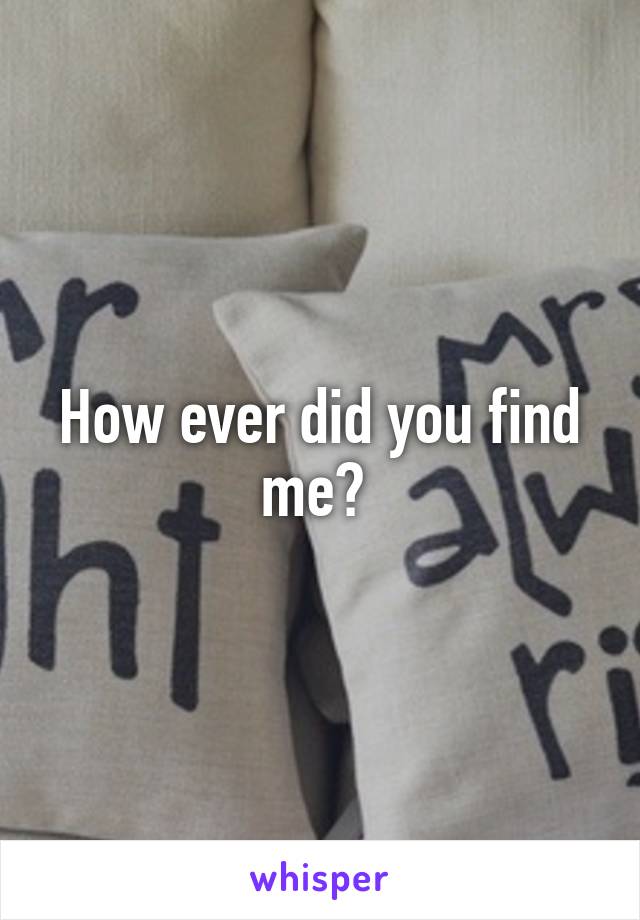 How ever did you find me? 