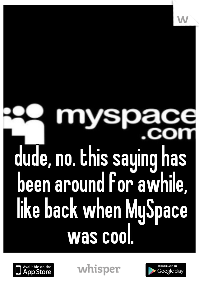 dude, no. this saying has been around for awhile, like back when MySpace was cool. 