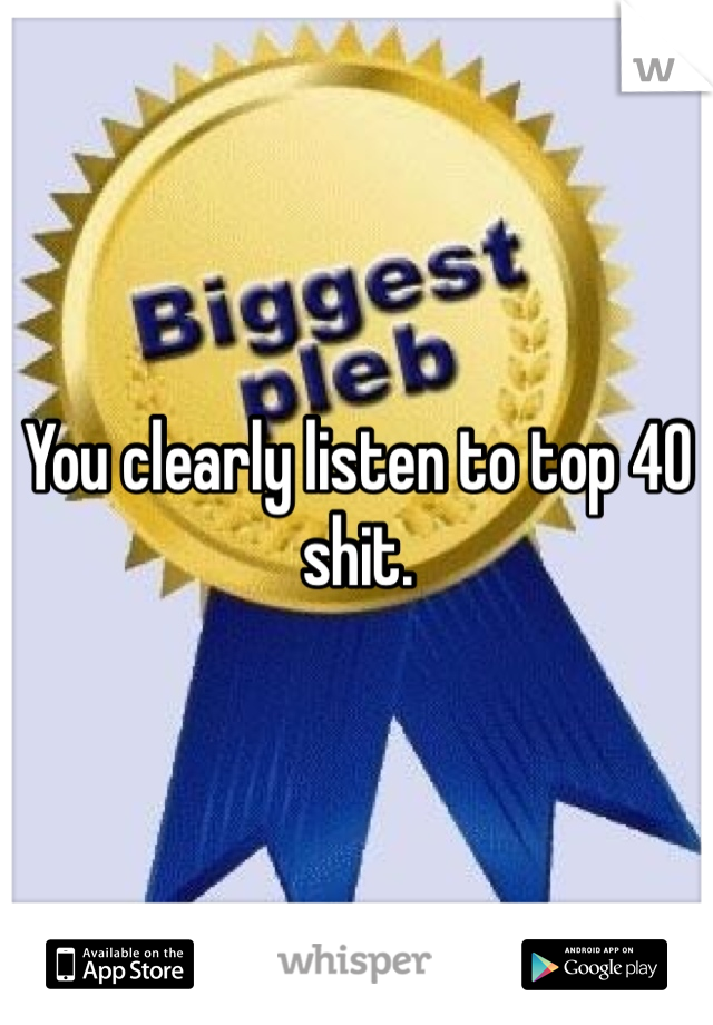 You clearly listen to top 40 shit. 