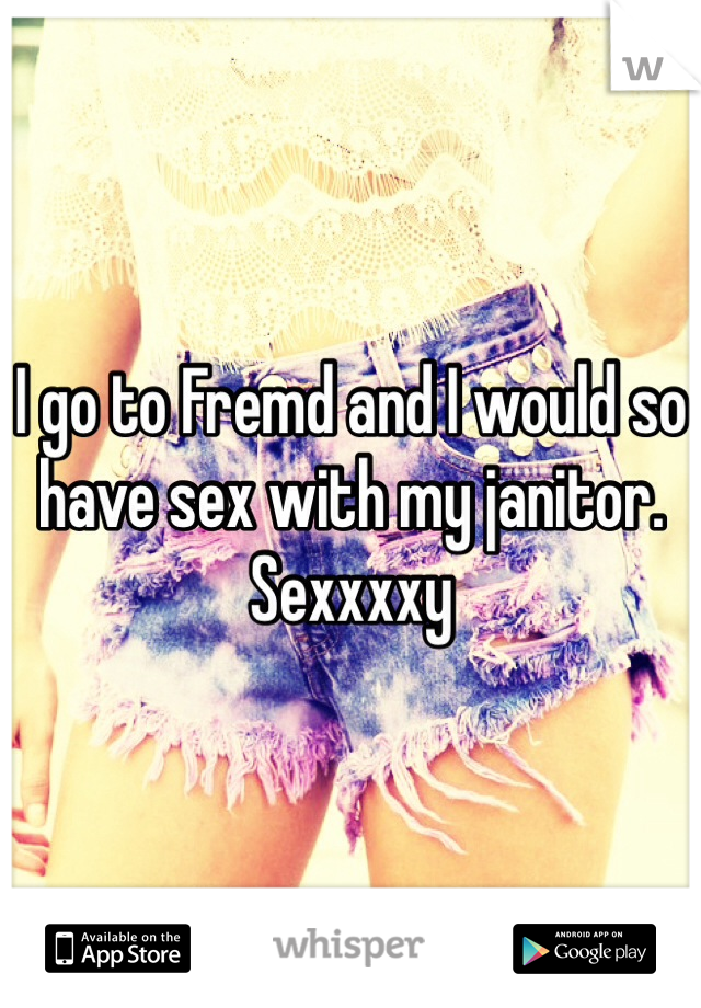 I go to Fremd and I would so have sex with my janitor. Sexxxxy