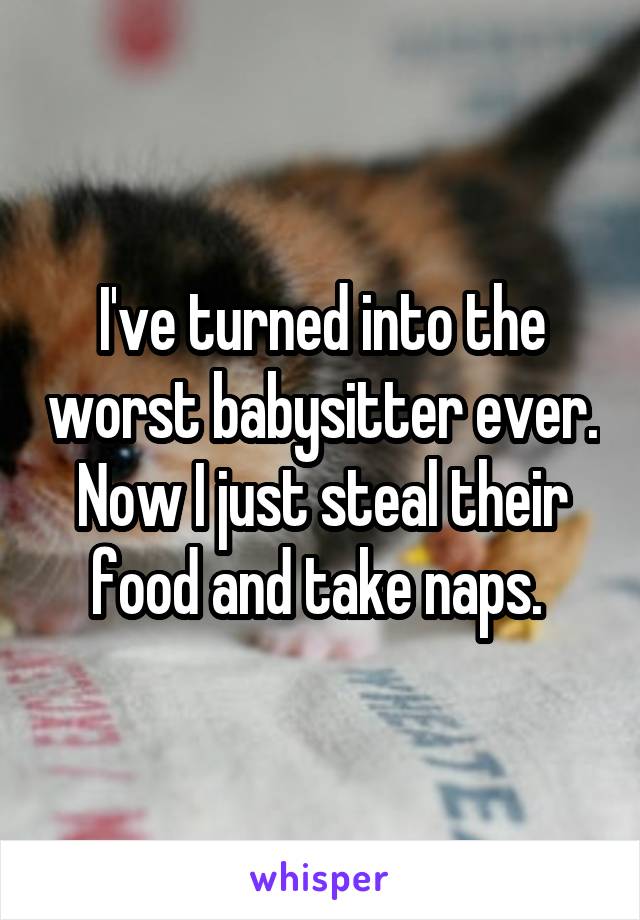 I've turned into the worst babysitter ever. Now I just steal their food and take naps. 
