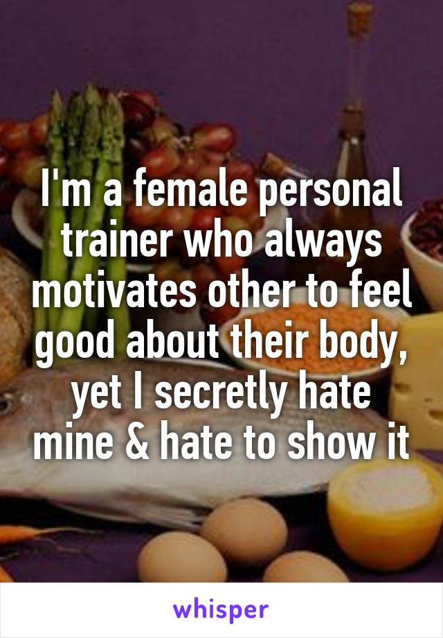 I'm a female personal trainer who always motivates other to feel good about their body, yet I secretly hate mine & hate to show it
