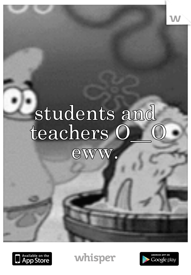 students and teachers O__O eww. 