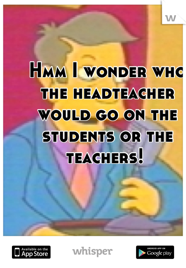 Hmm I wonder who the headteacher would go on the students or the teachers! 
