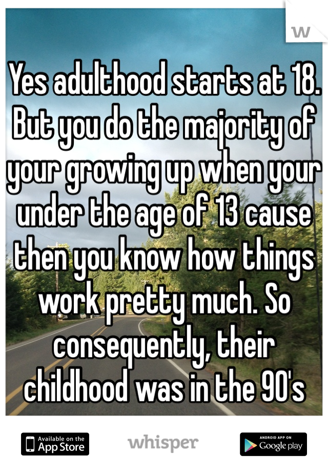 Yes adulthood starts at 18. But you do the majority of your growing up when your under the age of 13 cause then you know how things work pretty much. So consequently, their childhood was in the 90's