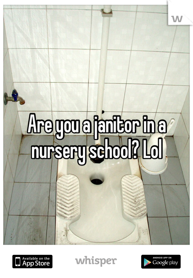 Are you a janitor in a nursery school? Lol